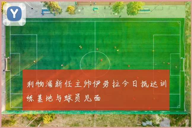 利物浦新任主帅伊劳拉今日抵达训练基地与球员见面