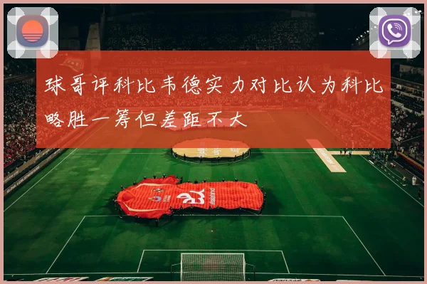 球哥评科比韦德实力对比认为科比略胜一筹但差距不大