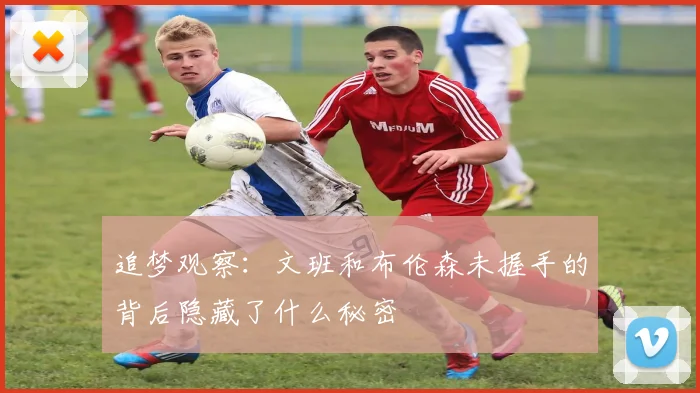 追梦观察：文班和布伦森未握手的背后隐藏了什么秘密