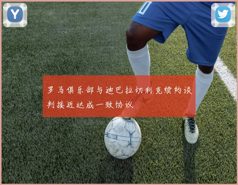 罗马俱乐部与迪巴拉切利克续约谈判接近达成一致协议