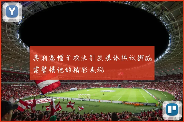 奥利塞帽子戏法引发媒体热议挪威需警惕他的精彩表现