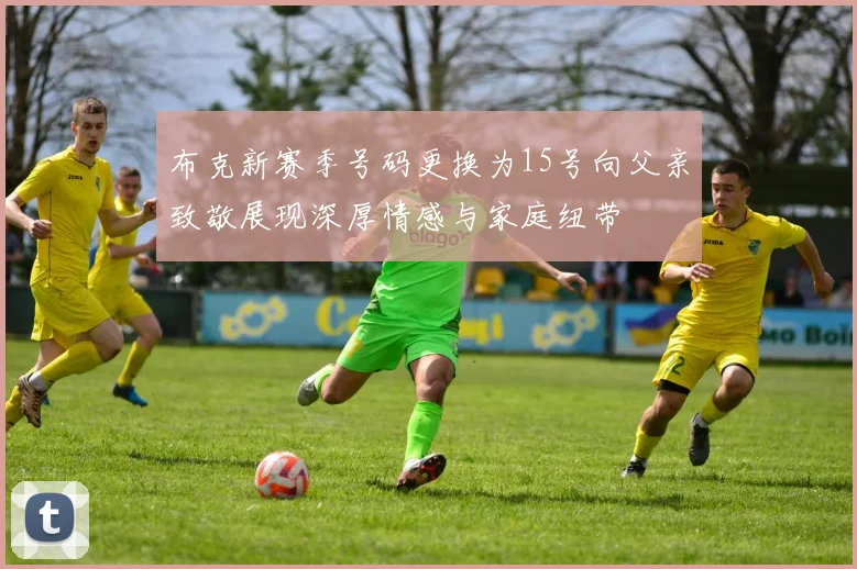 布克新赛季号码更换为15号向父亲致敬展现深厚情感与家庭纽带