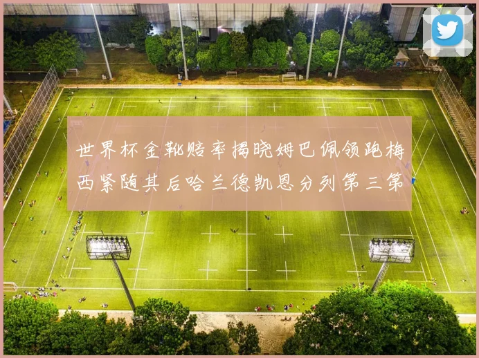 世界杯金靴赔率揭晓姆巴佩领跑梅西紧随其后哈兰德凯恩分列第三第四