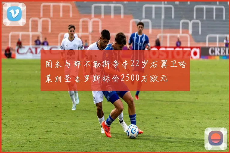 国米与那不勒斯争夺22岁右翼卫哈莱利圣吉罗斯标价2500万欧元