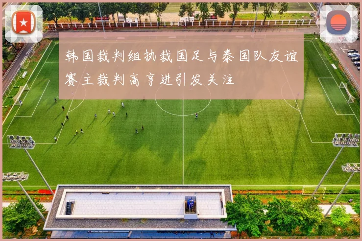 韩国裁判组执裁国足与泰国队友谊赛主裁判高亨进引发关注