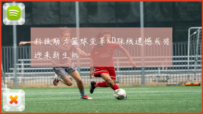 科技助力篮球变革KD踩线遗憾或将迎来新生机