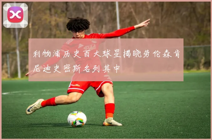 利物浦历史百大球星揭晓劳伦森肯尼迪史密斯名列其中