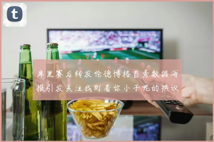 库里赛后转发伦德博格首秀数据海报引发关注我盯着你小子呢的热议